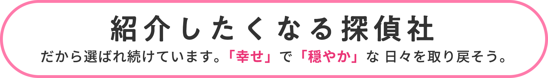 紹介したくなる探偵社 だから選ばれ続けています。「幸せ」で「穏やか」な 日々を取り戻そう。
