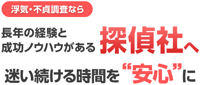 浮気・不貞調査なら 長年の経験と成功ノウハウがある探偵社へ 迷い続ける時間を“安心”に
