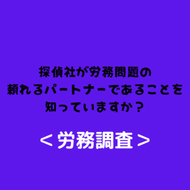 ＜労務調査＞探偵社が労務問題の頼れるパートナーであることを知っていますか？