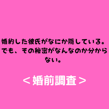 ＜婚前調査＞婚約した彼氏がなにか隠している。でも、その秘密がなんなのか分からない