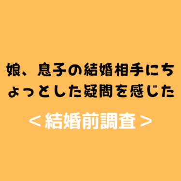 【結婚前調査】娘、息子の結婚相手にちょっとした疑問を感じたらお気軽に結婚前調査のご依頼を♪