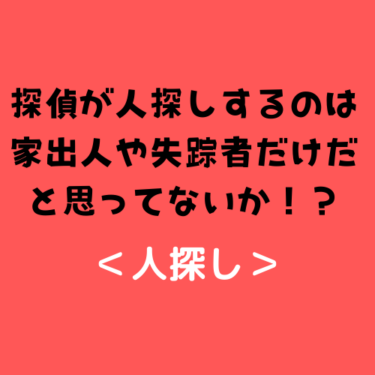 ＜人探し＞探偵が人探しするのは家出人や失踪者だけだと思ってないか！？