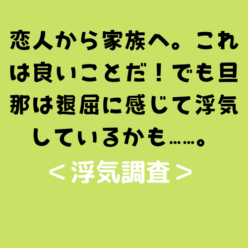 恋人から家族へ。これは良いことだ！でも旦那は退屈に感じて浮気しているかも……。