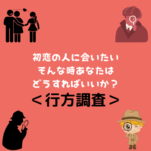 ＜行方調査＞初恋の人に会いたい。そんな時あなたはどうすればいいか？